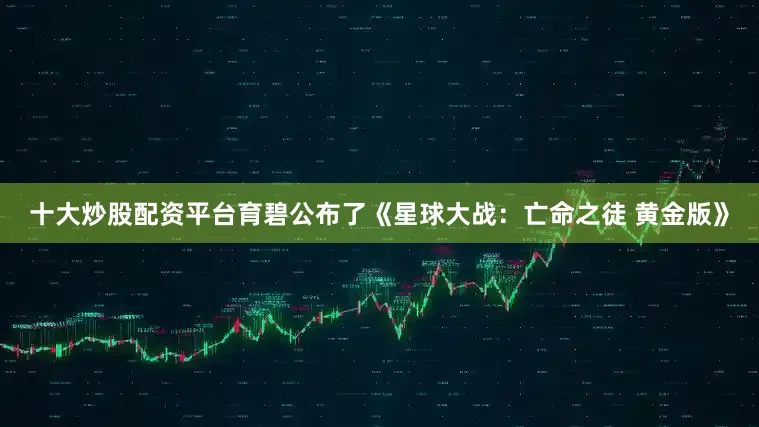 十大炒股配资平台育碧公布了《星球大战：亡命之徒 黄金版》
