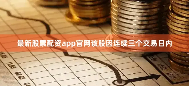 最新股票配资app官网该股因连续三个交易日内