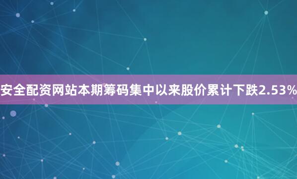 安全配资网站本期筹码集中以来股价累计下跌2.53%