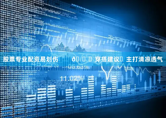 股票专业配资易划伤        👗穿搭建议✅主打清凉透气