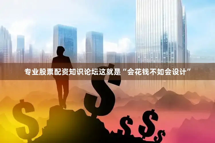 专业股票配资知识论坛这就是“会花钱不如会设计”