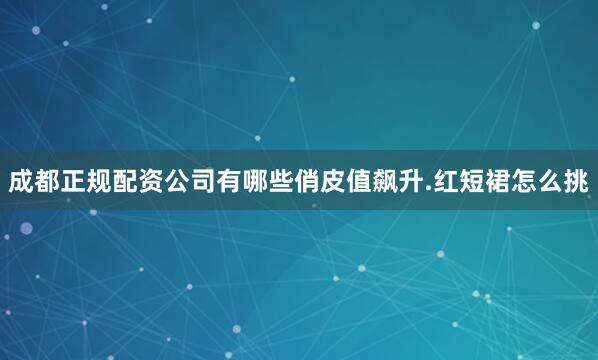 成都正规配资公司有哪些俏皮值飙升.红短裙怎么挑