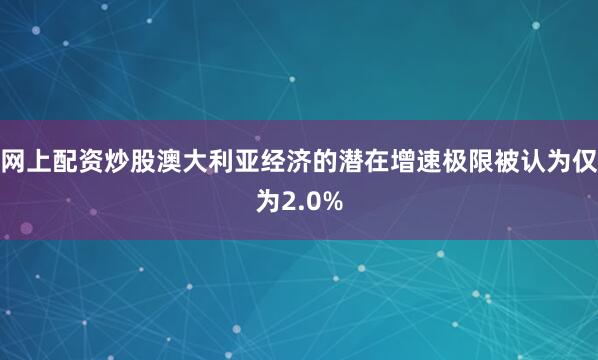 网上配资炒股澳大利亚经济的潜在增速极限被认为仅为2.0%