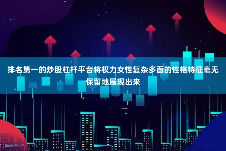 排名第一的炒股杠杆平台将权力女性复杂多面的性格特征毫无保留地展现出来