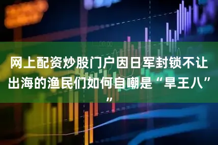 网上配资炒股门户因日军封锁不让出海的渔民们如何自嘲是“旱王八”