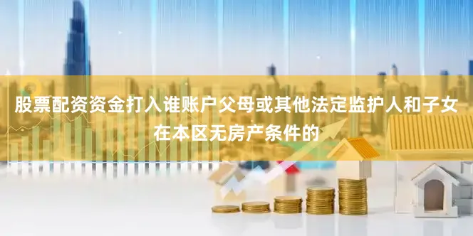 股票配资资金打入谁账户父母或其他法定监护人和子女在本区无房产条件的