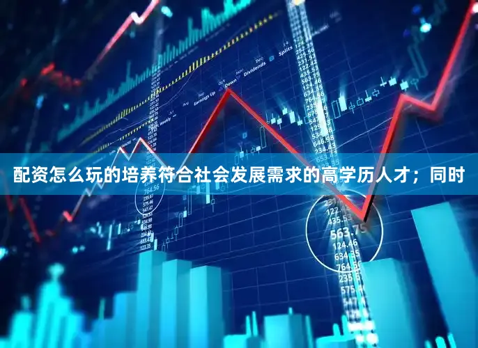 配资怎么玩的培养符合社会发展需求的高学历人才；同时