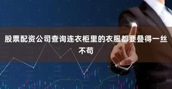 股票配资公司查询连衣柜里的衣服都要叠得一丝不苟
