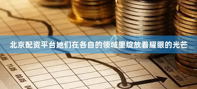 北京配资平台她们在各自的领域里绽放着耀眼的光芒