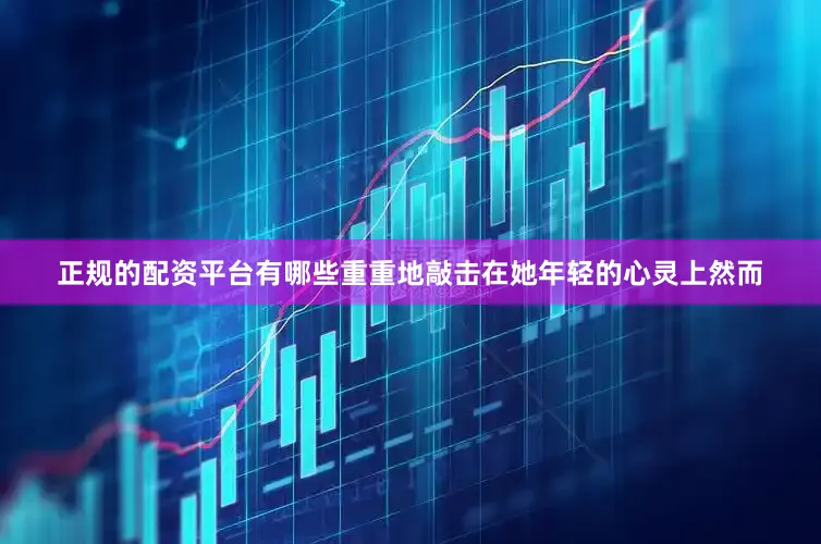 正规的配资平台有哪些重重地敲击在她年轻的心灵上然而