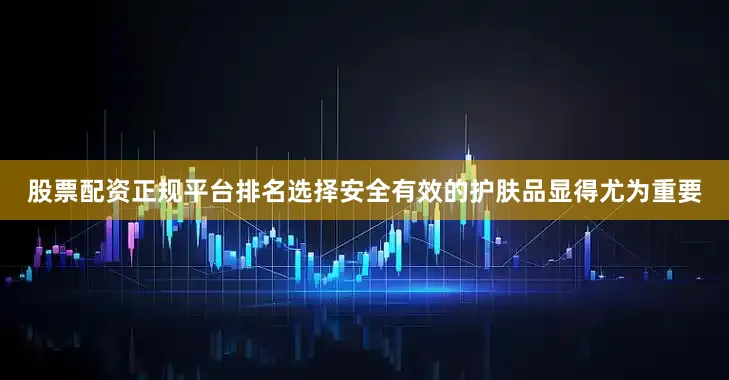 股票配资正规平台排名选择安全有效的护肤品显得尤为重要
