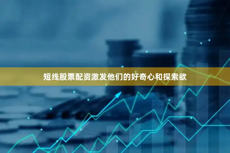 短线股票配资激发他们的好奇心和探索欲